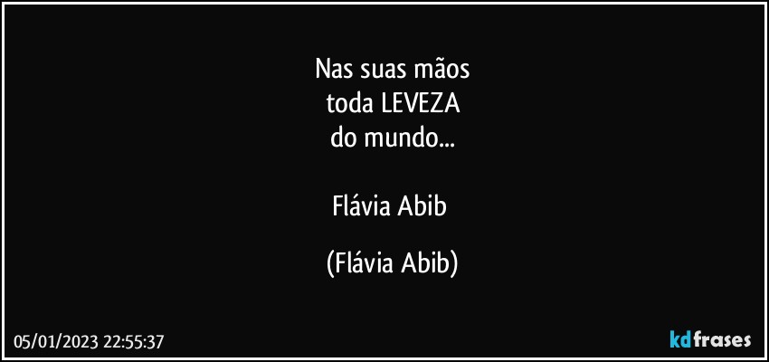 Nas suas mãos
toda LEVEZA
do mundo...

Flávia Abib (Flávia Abib)