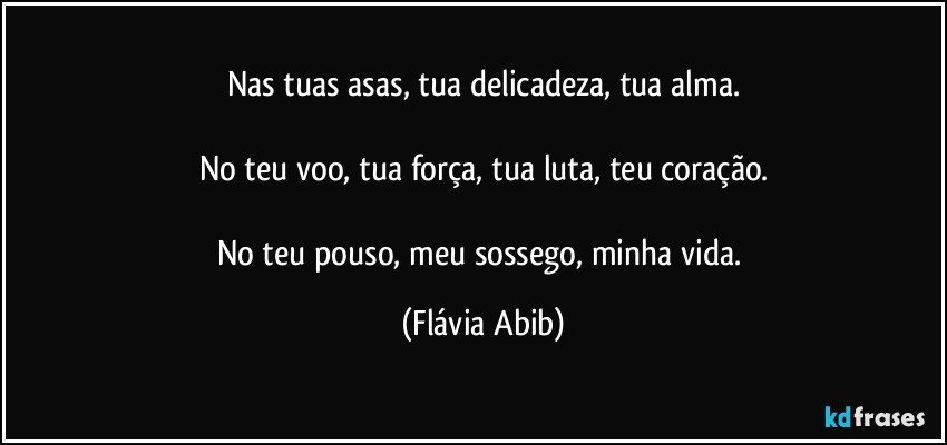 Nas tuas asas, tua delicadeza, tua alma.

No teu voo, tua força, tua luta, teu coração.

No teu pouso, meu sossego, minha vida. (Flávia Abib)