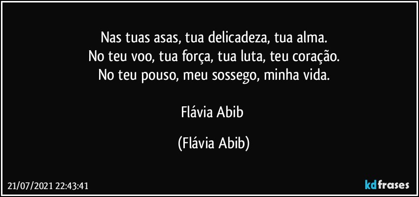 Nas tuas asas, tua delicadeza, tua alma.
No teu voo, tua força, tua luta, teu coração.
No teu pouso, meu sossego, minha vida.

Flávia Abib (Flávia Abib)