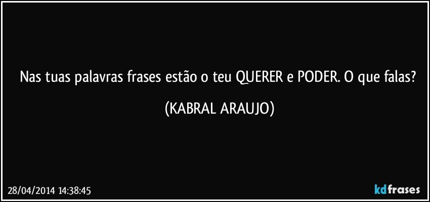 Nas tuas palavras/frases estão o teu QUERER e PODER. O que falas? (KABRAL ARAUJO)