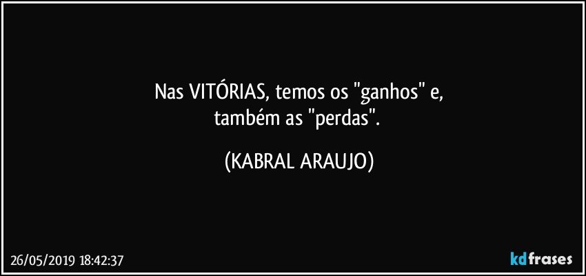 Nas VITÓRIAS, temos os "ganhos" e,
também as "perdas". (KABRAL ARAUJO)