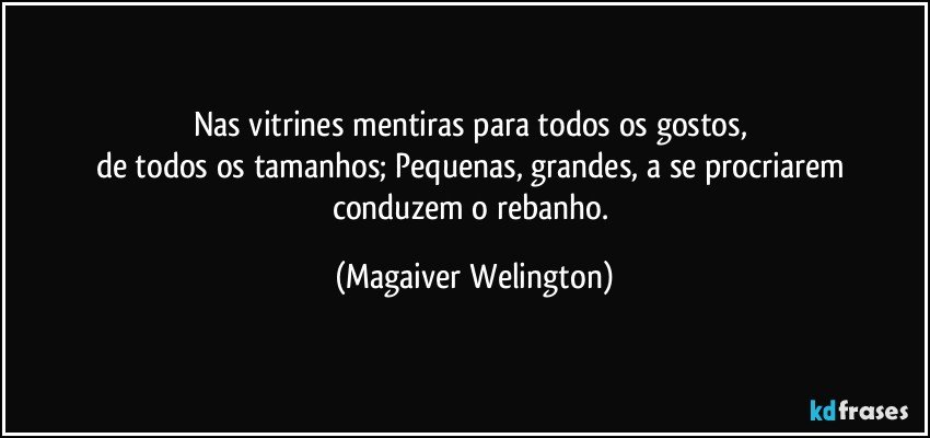 Nas vitrines mentiras para todos os gostos, 
de todos os tamanhos;  Pequenas, grandes, a se procriarem conduzem o rebanho. (Magaiver Welington)