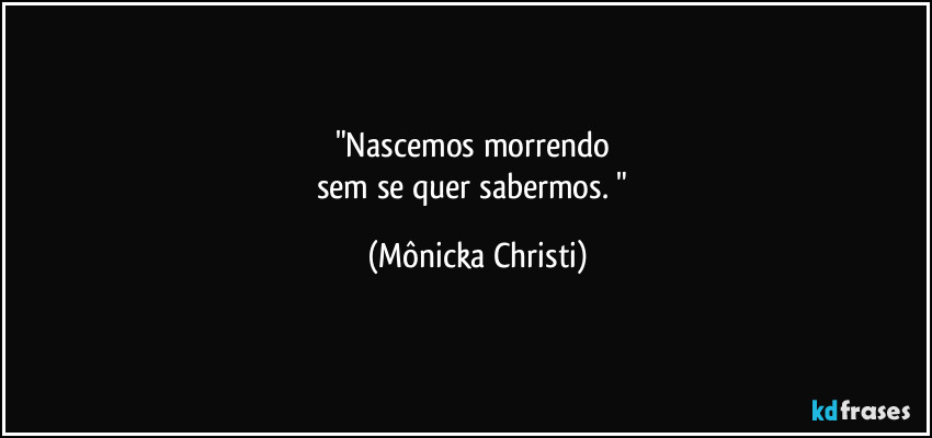 "Nascemos morrendo 
sem se quer sabermos. " (Mônicka Christi)