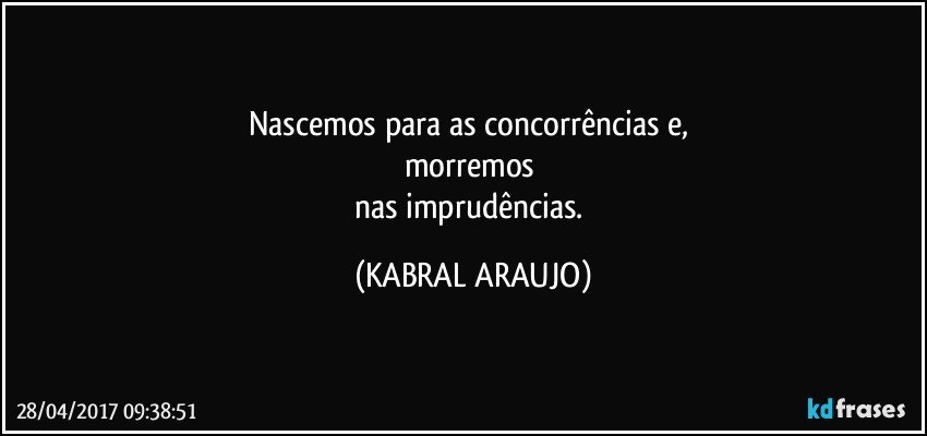 Nascemos para as concorrências e, 
morremos 
nas imprudências. (KABRAL ARAUJO)