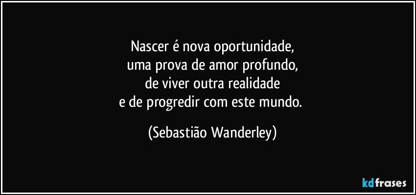 Nascer é nova oportunidade,
uma prova de amor profundo,
de viver outra realidade
e de progredir com este mundo. (Sebastião Wanderley)