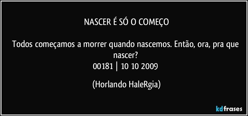 NASCER É SÓ O COMEÇO

Todos começamos a morrer quando nascemos. Então, ora, pra que nascer? 
00181 | 10/10/2009 (Horlando HaleRgia)