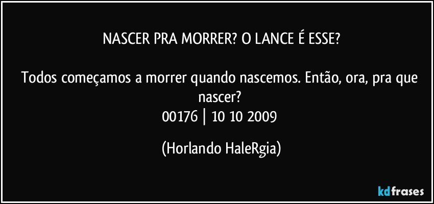 NASCER PRA MORRER? O LANCE É ESSE?

Todos começamos a morrer quando nascemos. Então, ora, pra que nascer? 
00176 | 10/10/2009 (Horlando HaleRgia)