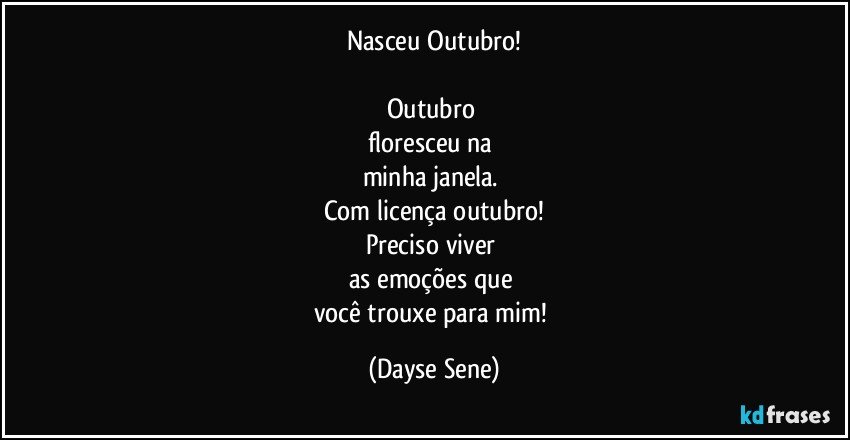 Nasceu Outubro!

Outubro 
floresceu na 
minha janela. 
Com licença outubro!
Preciso viver 
as emoções que 
você trouxe para mim! (Dayse Sene)