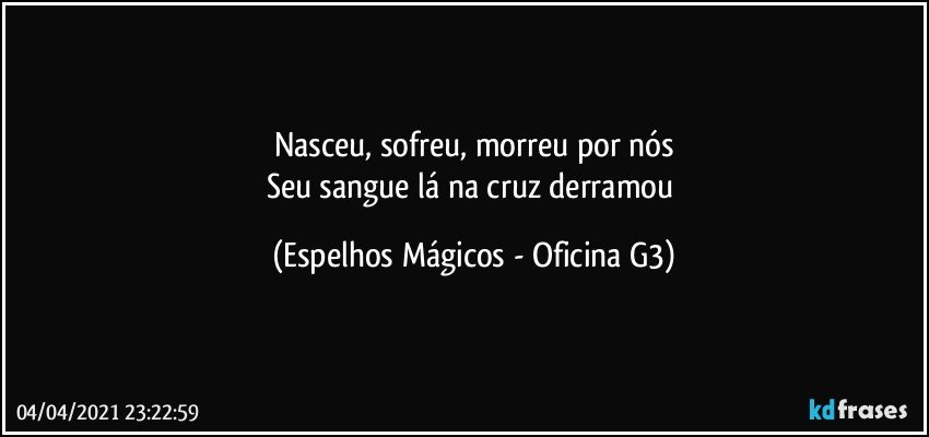 Nasceu, sofreu, morreu por nós
Seu sangue lá na cruz derramou (Espelhos Mágicos - Oficina G3)