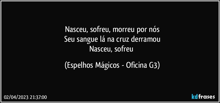 Nasceu, sofreu, morreu por nós
Seu sangue lá na cruz derramou
Nasceu, sofreu (Espelhos Mágicos - Oficina G3)