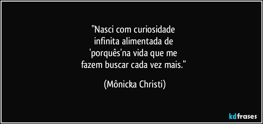 "Nasci com curiosidade
infinita alimentada de
'porquês'na vida que me
fazem buscar cada vez mais." (Mônicka Christi)