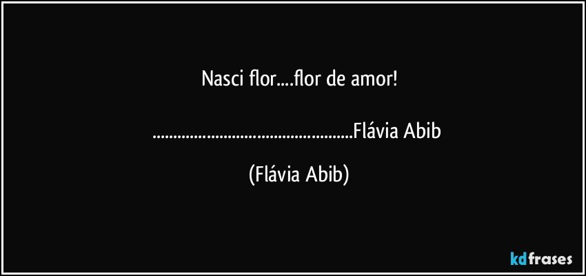 Nasci flor...flor de amor!

...Flávia Abib (Flávia Abib)