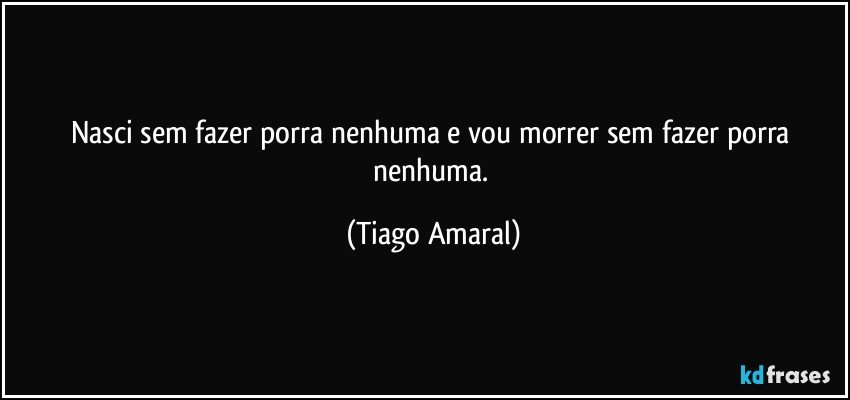 Nasci sem fazer porra nenhuma e vou morrer sem fazer porra nenhuma. (Tiago Amaral)