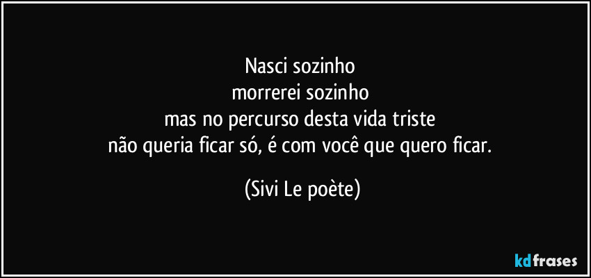 Nasci sozinho 
morrerei sozinho 
mas no percurso desta vida triste 
não queria ficar só, é com você que quero ficar. (Sivi Le poète)