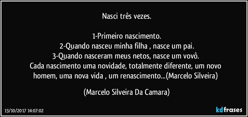 Nasci três vezes.

1-Primeiro nascimento.
2-Quando nasceu minha filha , nasce um  pai.
3-Quando nasceram meus netos, nasce um vovô. 
Cada nascimento uma novidade, totalmente diferente, um novo homem, uma nova vida , um renascimento...(Marcelo Silveira) (Marcelo Silveira Da Camara)