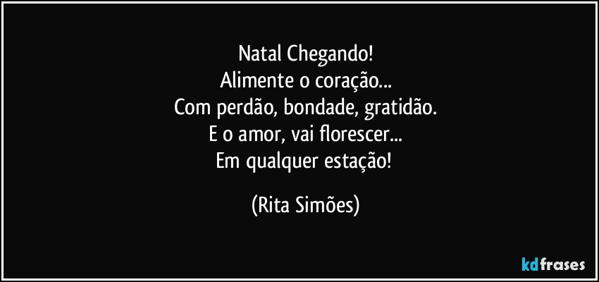 Natal Chegando!
Alimente o coração...
Com perdão, bondade, gratidão.
E o amor, vai florescer...
Em qualquer estação! (Rita Simões)