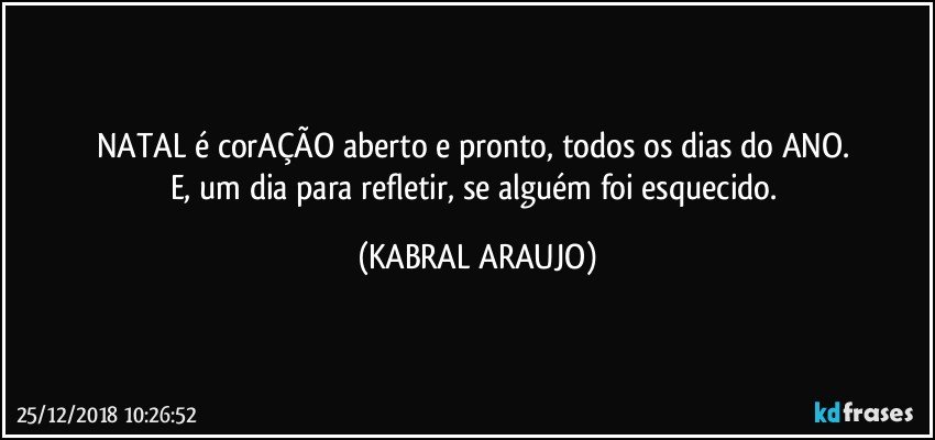 NATAL é corAÇÃO aberto e pronto, todos os dias do ANO.  
E, um dia para refletir, se alguém foi esquecido. (KABRAL ARAUJO)