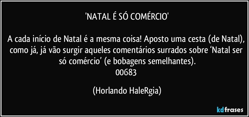 'NATAL É SÓ COMÉRCIO'

A cada início de Natal é a mesma coisa! Aposto uma cesta (de Natal), como já, já vão surgir  aqueles comentários surrados sobre ‘Natal ser só comércio’ (e bobagens semelhantes).
00683 (Horlando HaleRgia)