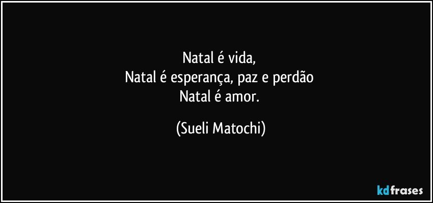 Natal é vida, 
Natal é esperança, paz e perdão 
Natal é amor. (Sueli Matochi)