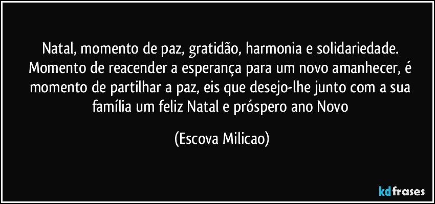 Natal, momento de paz, gratidão, harmonia e solidariedade. Momento de reacender a esperança para um novo amanhecer, é momento de partilhar a paz, eis que desejo-lhe junto com a sua família um feliz Natal e próspero ano Novo (Escova Milicao)