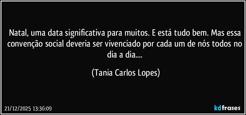 Natal, uma data significativa para muitos. E está tudo bem. Mas essa convenção social deveria ser vivenciado por cada um de nós todos no dia a dia... (Tania Carlos Lopes)