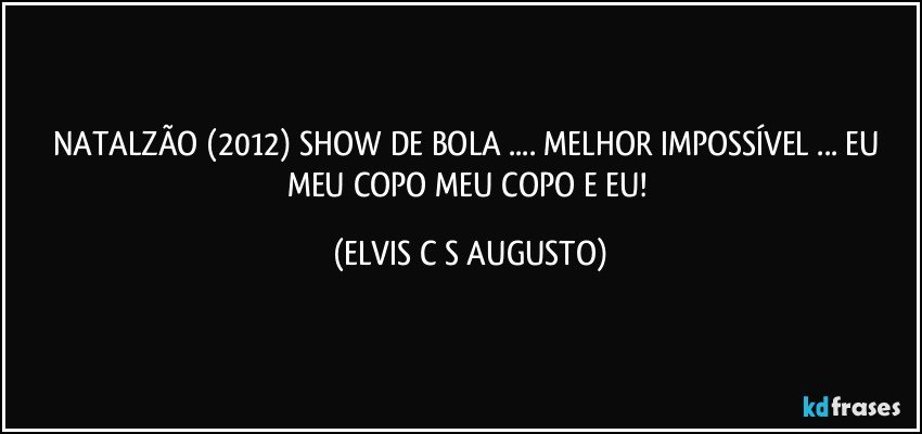 NATALZÃO (2012) SHOW DE BOLA ... MELHOR IMPOSSÍVEL ... EU MEU COPO MEU COPO E EU! (ELVIS C S AUGUSTO)