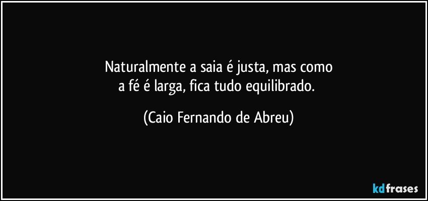 Naturalmente a saia é justa, mas como
a fé é larga, fica tudo equilibrado. (Caio Fernando de Abreu)