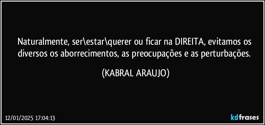 Naturalmente, ser\estar\querer ou ficar na DIREITA, evitamos os diversos os aborrecimentos, as preocupações e as perturbações. (KABRAL ARAUJO)