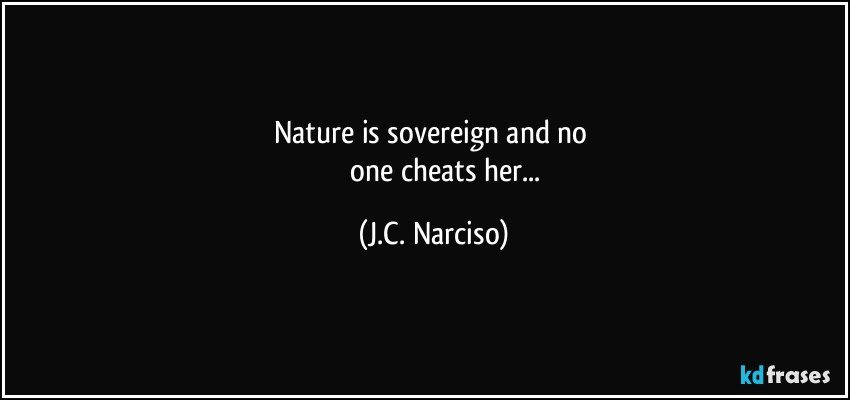 Nature is sovereign and no 
             one cheats her... (J.C. Narciso)
