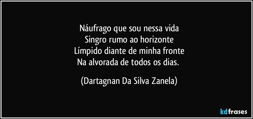 Náufrago que sou nessa vida
Singro rumo ao horizonte
Límpido diante de minha fronte
Na alvorada de todos os dias. (Dartagnan Da Silva Zanela)