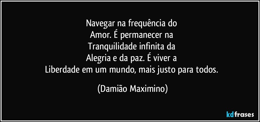 Navegar na frequência do 
Amor. É permanecer na 
Tranquilidade infinita da 
Alegria e da paz. É viver a 
Liberdade em um mundo, mais justo para todos. (Damião Maximino)