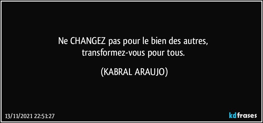 Ne CHANGEZ pas pour le bien des autres, 
transformez-vous pour tous. (KABRAL ARAUJO)