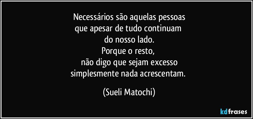 Necessários são aquelas pessoas
que apesar de tudo continuam 
do nosso lado.
Porque o resto, 
não digo que sejam excesso
simplesmente nada acrescentam. (Sueli Matochi)