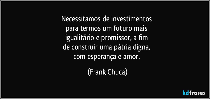 Necessitamos de investimentos 
para termos um futuro mais 
igualitário e promissor, a fim 
de construir uma pátria digna, 
com esperança e amor. (Frank Chuca)