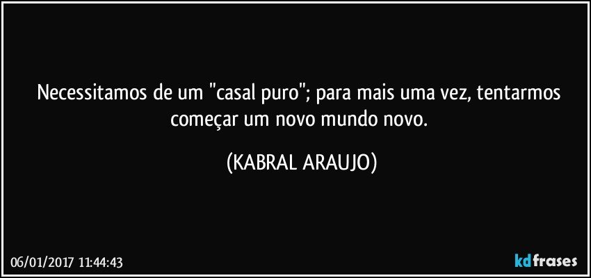 Necessitamos de um "casal puro"; para mais uma vez, tentarmos começar um novo mundo novo. (KABRAL ARAUJO)