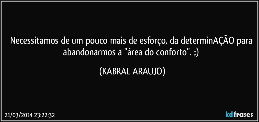 Necessitamos de um pouco mais de esforço, da determinAÇÃO para abandonarmos a "área do conforto". ;) (KABRAL ARAUJO)