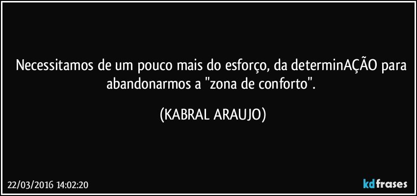 Necessitamos de um pouco mais do esforço, da determinAÇÃO para abandonarmos a "zona de conforto". (KABRAL ARAUJO)