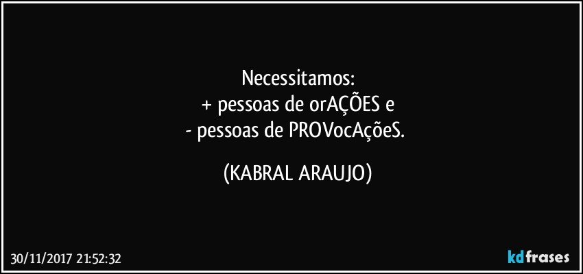 Necessitamos:
+ pessoas de orAÇÕES e
- pessoas de PROVocAçõeS. (KABRAL ARAUJO)