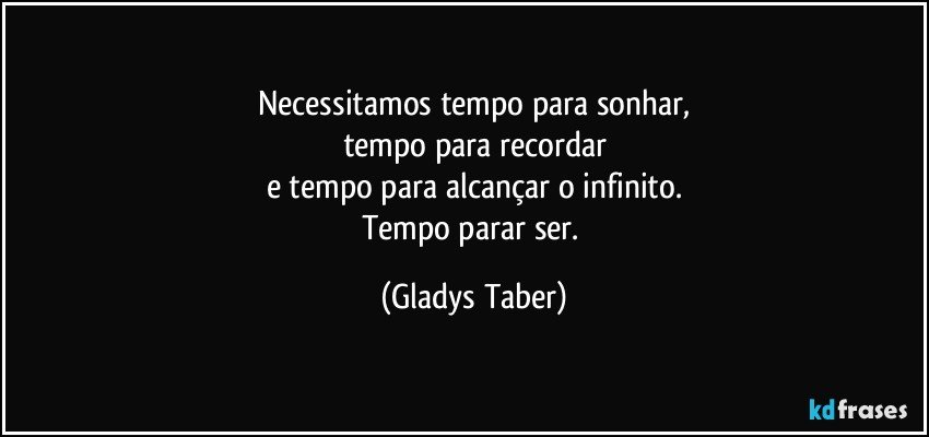 Necessitamos tempo para sonhar,
tempo para recordar
e tempo para alcançar o infinito.
Tempo parar ser. (Gladys Taber)