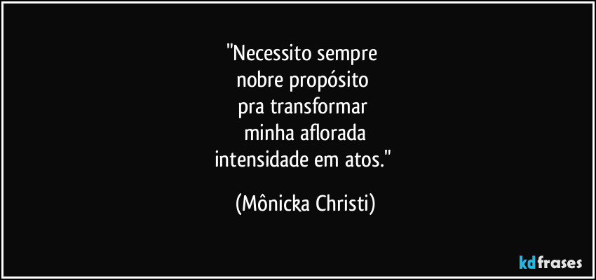 "Necessito sempre
nobre propósito
pra transformar
minha aflorada
intensidade em atos." (Mônicka Christi)