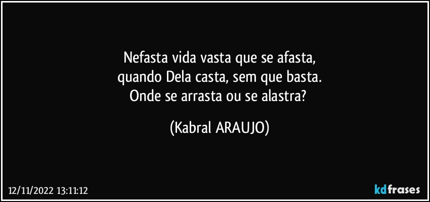 Nefasta vida vasta que se afasta,
quando Dela casta, sem que basta.
Onde se arrasta ou se alastra? (KABRAL ARAUJO)