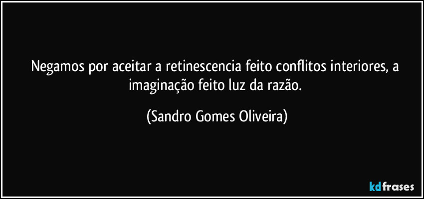 Negamos por aceitar a retinescencia feito conflitos interiores, a imaginação feito luz da razão. (Sandro Gomes Oliveira)