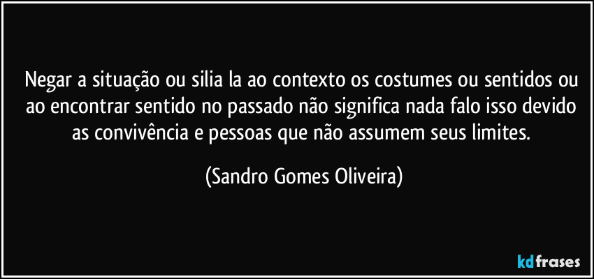 Negar a situação ou silia la ao contexto os costumes ou sentidos ou ao encontrar sentido no passado não significa nada falo isso devido as convivência e pessoas que não assumem seus limites. (Sandro Gomes Oliveira)