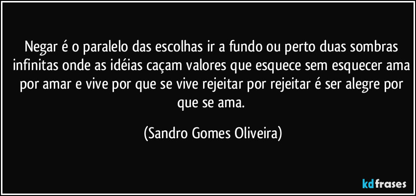 Negar é o paralelo das escolhas ir a fundo ou perto duas sombras infinitas onde as idéias caçam valores que esquece sem esquecer ama por amar e vive por que se vive rejeitar por rejeitar é ser alegre por que se ama. (Sandro Gomes Oliveira)