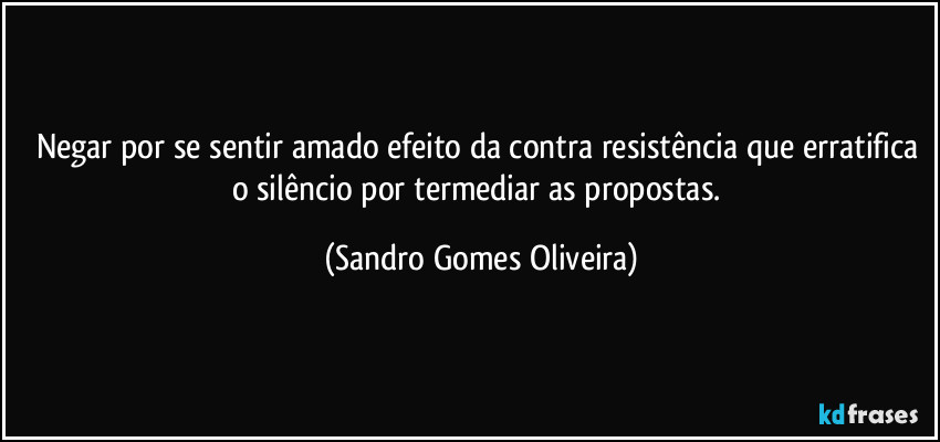 Negar por se sentir amado efeito da contra resistência que erratifica o silêncio por termediar as propostas. (Sandro Gomes Oliveira)