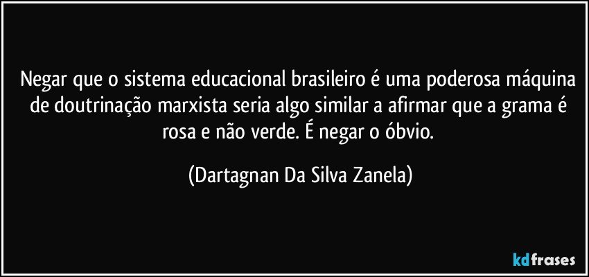 Negar que o sistema educacional brasileiro é uma poderosa máquina de doutrinação marxista seria algo similar a afirmar que a grama é rosa e não verde. É negar o óbvio. (Dartagnan Da Silva Zanela)