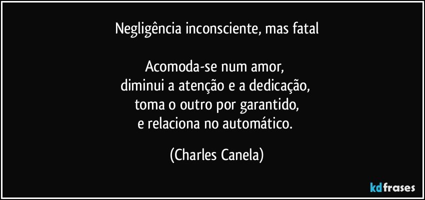 Negligência inconsciente, mas fatal

Acomoda-se num amor, 
diminui a atenção e a dedicação, 
toma o outro por garantido,
e relaciona no automático. (Charles Canela)