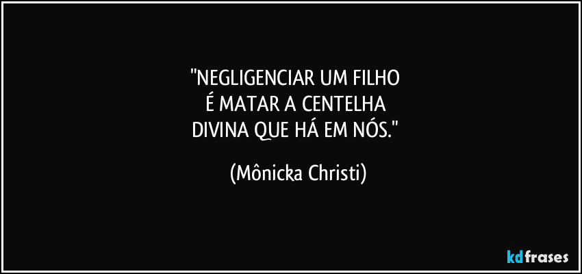 "NEGLIGENCIAR UM FILHO 
É MATAR A CENTELHA 
DIVINA QUE HÁ EM NÓS." (Mônicka Christi)
