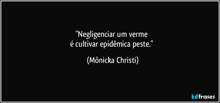 "Negligenciar um verme 
é cultivar epidêmica peste." (Mônicka Christi)