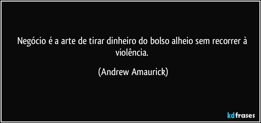 Negócio é a arte de tirar dinheiro do bolso alheio sem recorrer à violência. (Andrew Amaurick)